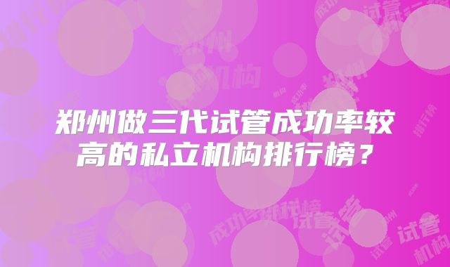 郑州做三代试管成功率较高的私立机构排行榜？