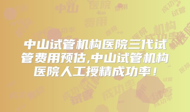 中山试管机构医院三代试管费用预估,中山试管机构医院人工授精成功率！