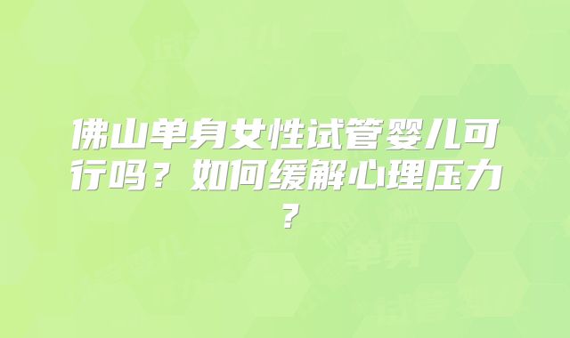 佛山单身女性试管婴儿可行吗?如何缓解心理压力?