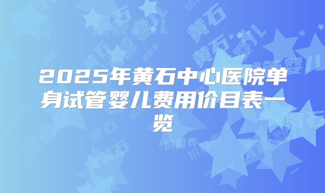 2025年黄石中心医院单身试管婴儿费用价目表一览