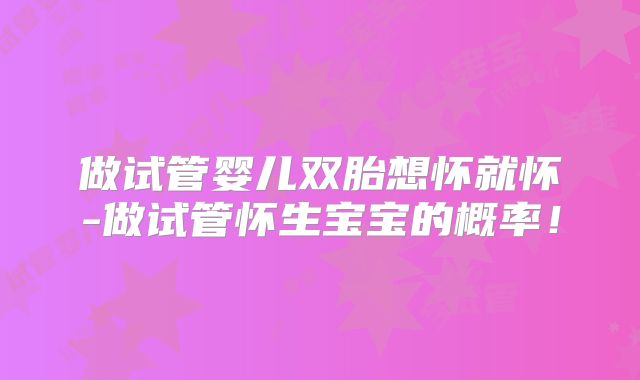 做试管婴儿双胎想怀就怀-做试管怀生宝宝的概率！