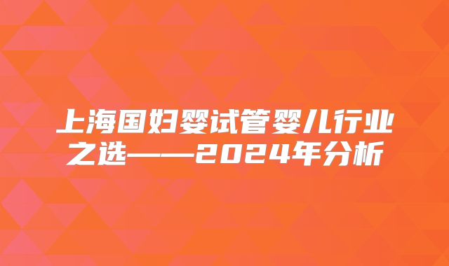 上海国妇婴试管婴儿行业之选——2024年分析