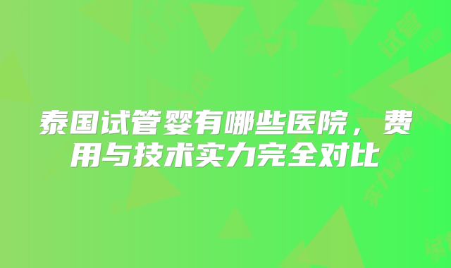 泰国试管婴有哪些医院，费用与技术实力完全对比