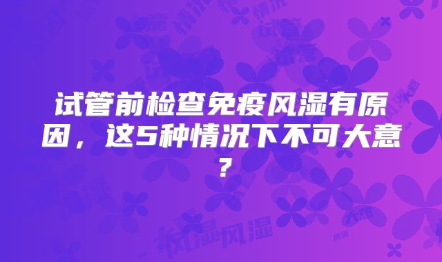试管前检查免疫风湿有原因，这5种情况下不可大意？