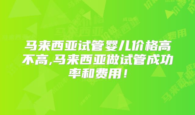 马来西亚试管婴儿价格高不高,马来西亚做试管成功率和费用！