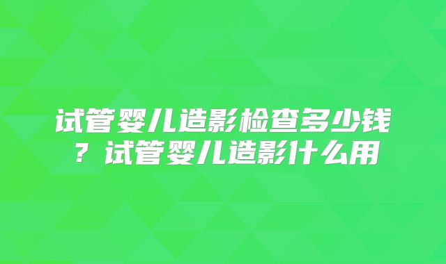 试管婴儿造影检查多少钱?试管婴儿造影什么用