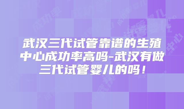 武汉三代试管靠谱的生殖中心成功率高吗-武汉有做三代试管婴儿的吗!