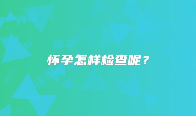 怀孕怎样检查呢？