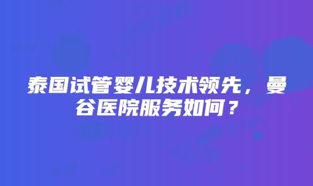 泰国试管婴儿技术领先，曼谷医院服务如何？