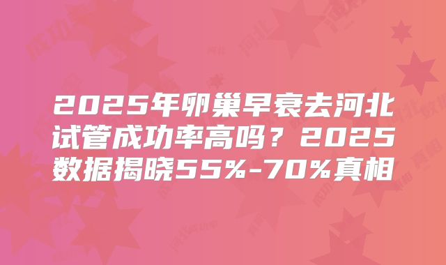 2025年卵巢早衰去河北试管成功率高吗？2025数据揭晓55%-70%真相