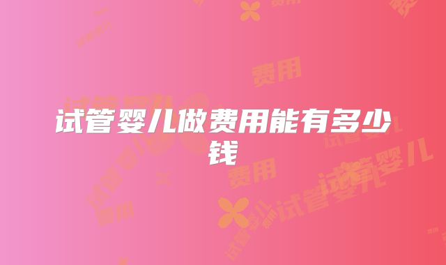 试管婴儿做费用能有多少钱