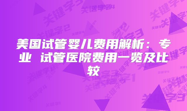 美国试管婴儿费用解析：专业 试管医院费用一览及比较