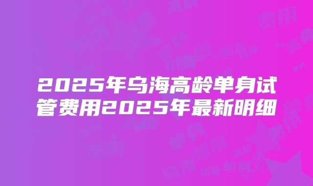 2025年乌海高龄单身试管费用2025年最新明细
