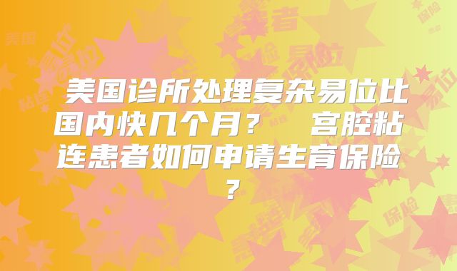 ‌美国诊所处理复杂易位比国内快几个月？‌‌宫腔粘连患者如何申请生育保险 ？‌