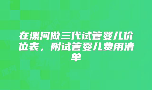 在漯河做三代试管婴儿价位表，附试管婴儿费用清单