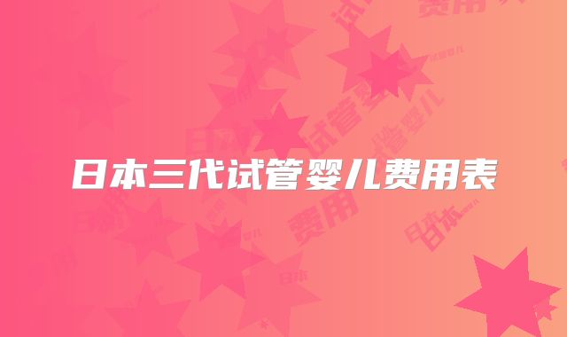 日本三代试管婴儿费用表