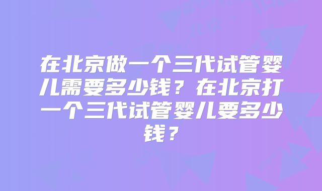 在北京做一个三代试管婴儿需要多少钱?在北京打一个三代试管婴儿要多少钱?
