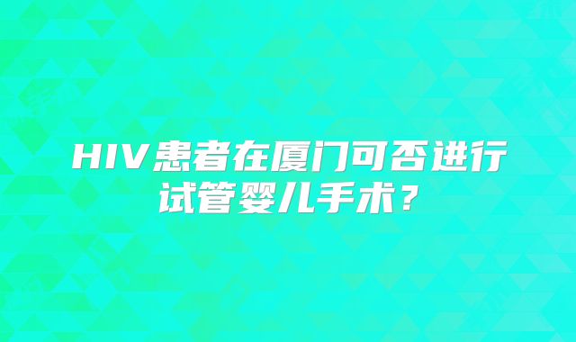 HIV患者在厦门可否进行试管婴儿手术？