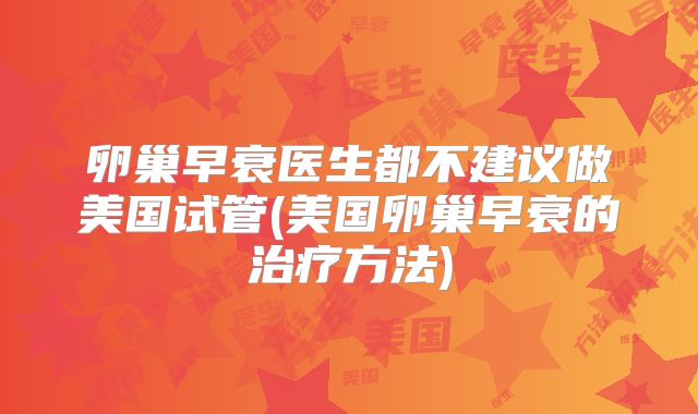 卵巢早衰医生都不建议做美国试管(美国卵巢早衰的治疗方法)