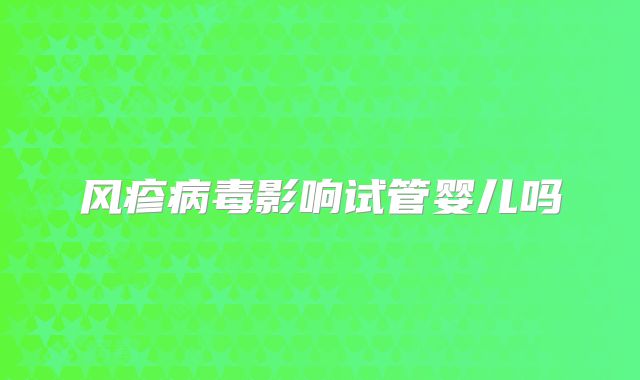风疹病毒影响试管婴儿吗