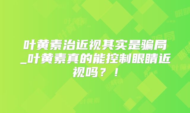 叶黄素治近视其实是骗局_叶黄素真的能控制眼睛近视吗?!