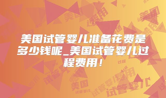 美国试管婴儿准备花费是多少钱呢_美国试管婴儿过程费用！