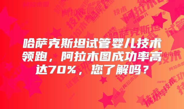 哈萨克斯坦试管婴儿技术领跑，阿拉木图成功率高达70%，您了解吗？