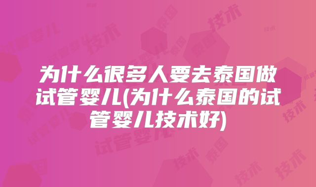 为什么很多人要去泰国做试管婴儿(为什么泰国的试管婴儿技术好)