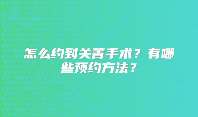 怎么约到关菁手术？有哪些预约方法？