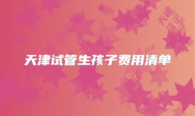 天津试管生孩子费用清单