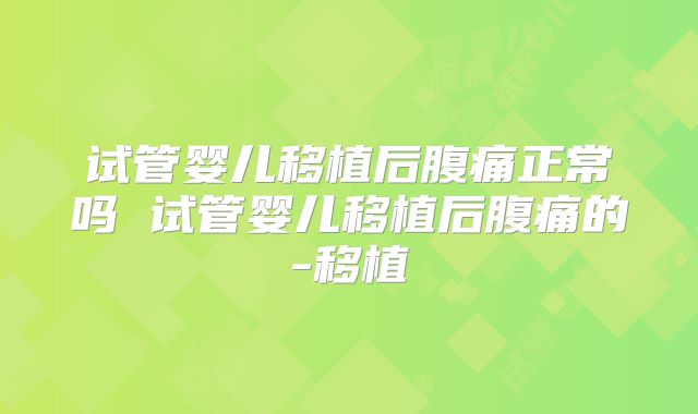试管婴儿移植后腹痛正常吗 试管婴儿移植后腹痛的-移植