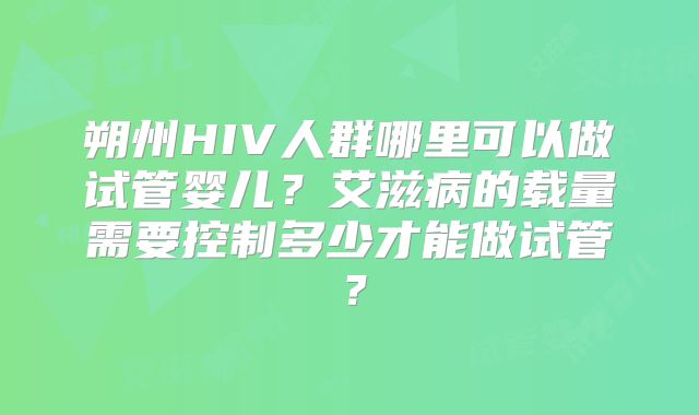 朔州HIV人群哪里可以做试管婴儿？艾滋病的载量需要控制多少才能做试管？