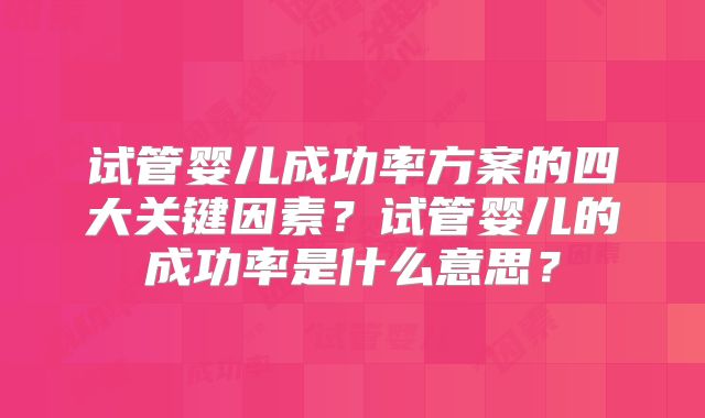 试管婴儿成功率方案的四大关键因素？试管婴儿的成功率是什么意思？