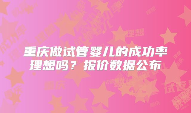重庆做试管婴儿的成功率理想吗？报价数据公布