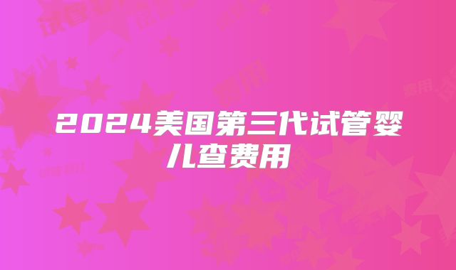 2024美国第三代试管婴儿查费用