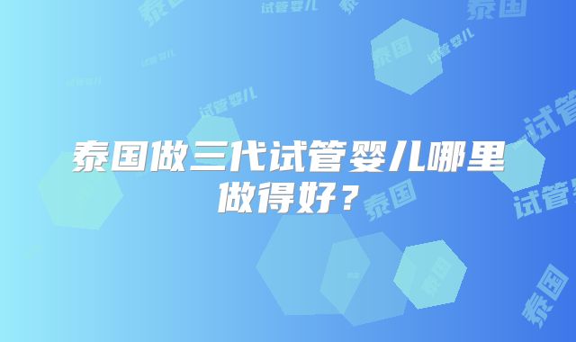 泰国做三代试管婴儿哪里做得好？