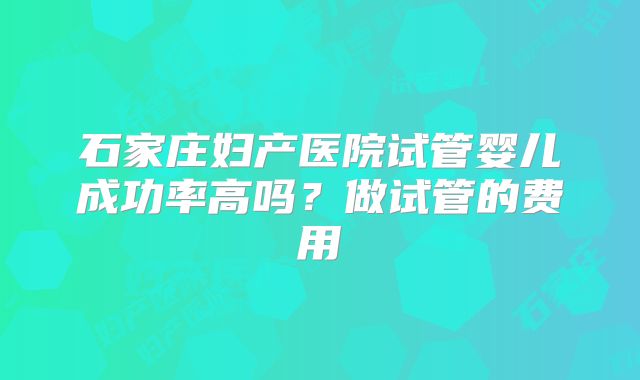 石家庄妇产医院试管婴儿成功率高吗？做试管的费用