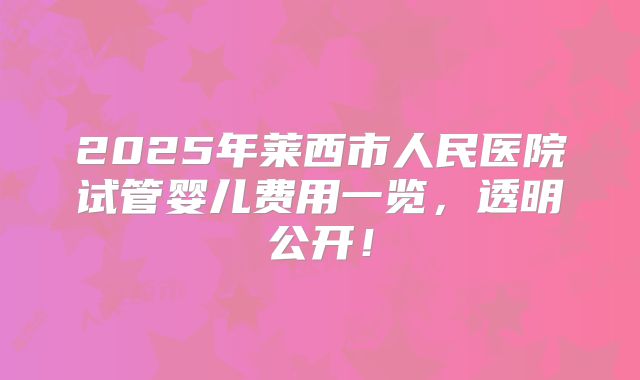 2025年莱西市人民医院试管婴儿费用一览，透明公开！