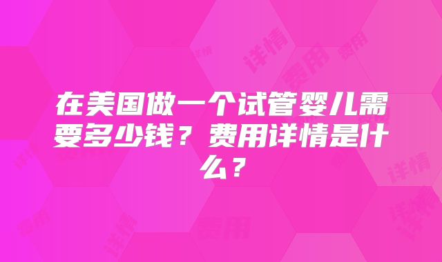 在美国做一个试管婴儿需要多少钱？费用详情是什么？