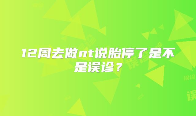 12周去做nt说胎停了是不是误诊？