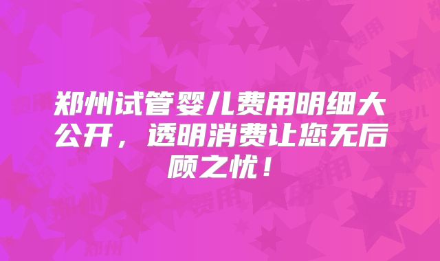 郑州试管婴儿费用明细大公开，透明消费让您无后顾之忧！