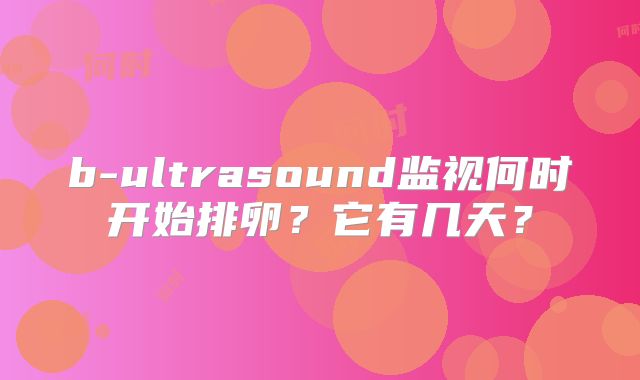 b-ultrasound监视何时开始排卵?它有几天?