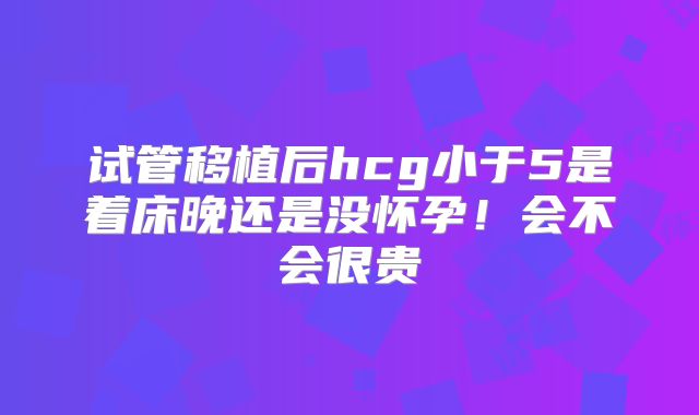 试管移植后hcg小于5是着床晚还是没怀孕!会不会很贵