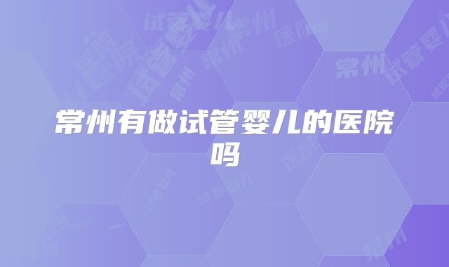 常州有做试管婴儿的医院吗