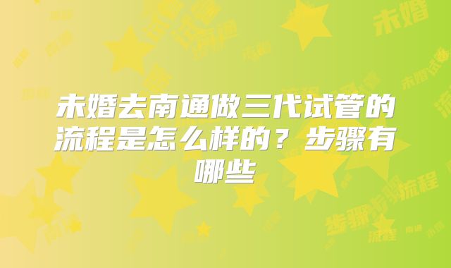 未婚去南通做三代试管的流程是怎么样的？步骤有哪些