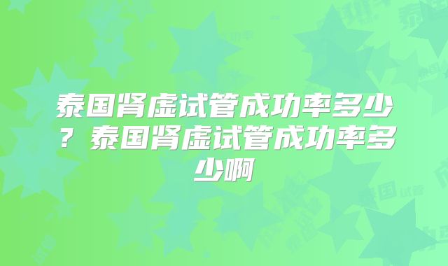 泰国肾虚试管成功率多少？泰国肾虚试管成功率多少啊