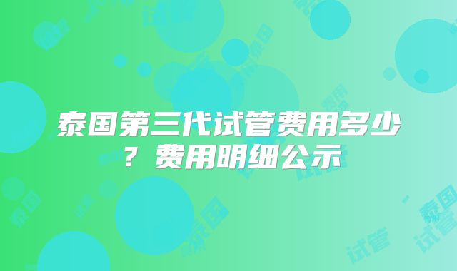 泰国第三代试管费用多少？费用明细公示