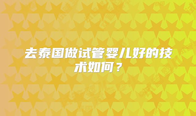 去泰国做试管婴儿好的技术如何？