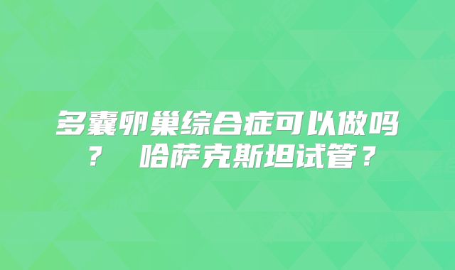 多囊卵巢综合症可以做吗？ 哈萨克斯坦试管？