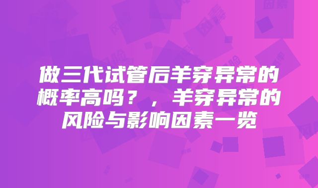 做三代试管后羊穿异常的概率高吗？，羊穿异常的风险与影响因素一览